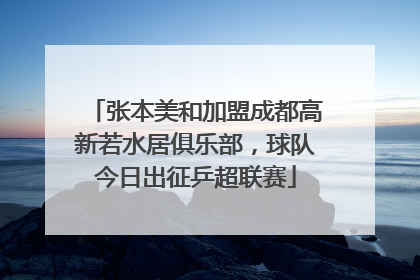 张本美和加盟成都高新若水居俱乐部，球队今日出征乒超联赛
